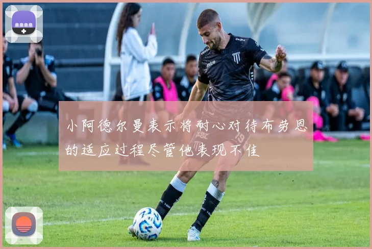 小阿德尔曼表示将耐心对待布劳恩的适应过程尽管他表现不佳