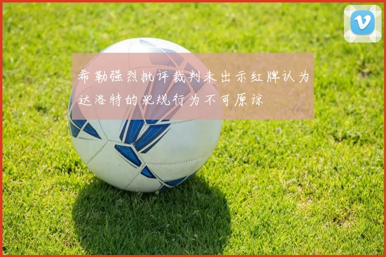 希勒强烈批评裁判未出示红牌认为达洛特的犯规行为不可原谅