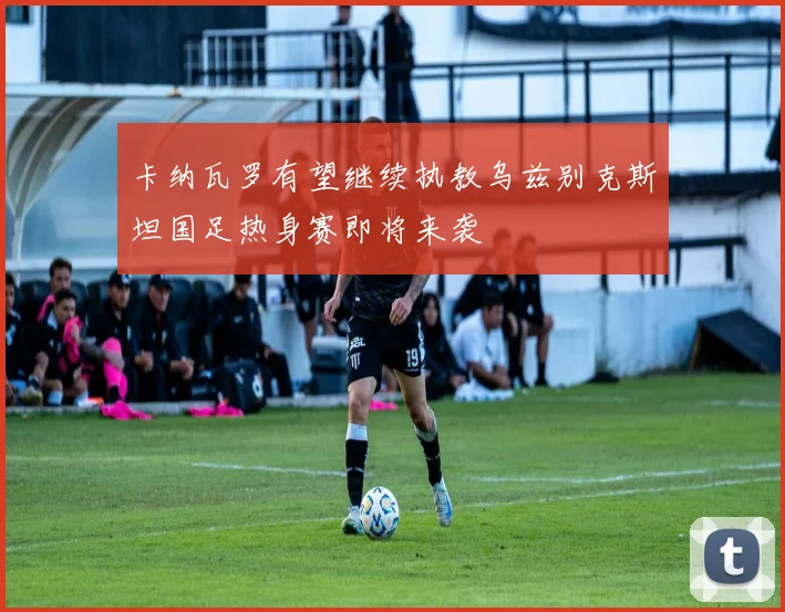 卡纳瓦罗有望继续执教乌兹别克斯坦国足热身赛即将来袭