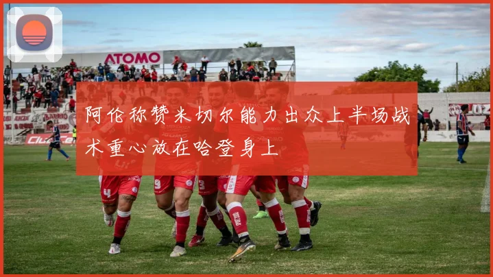 阿伦称赞米切尔能力出众上半场战术重心放在哈登身上