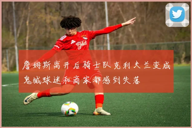 詹姆斯离开后骑士队克利夫兰变成鬼城球迷和商家都感到失落