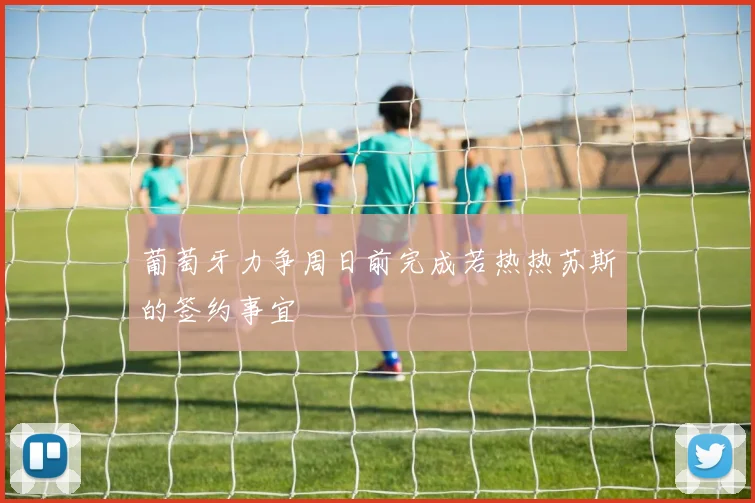 葡萄牙力争周日前完成若热热苏斯的签约事宜