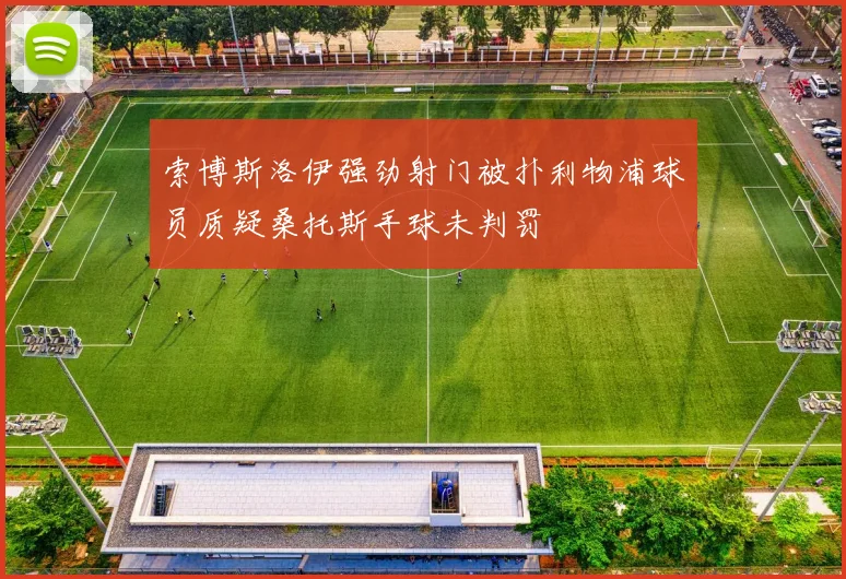 索博斯洛伊强劲射门被扑利物浦球员质疑桑托斯手球未判罚