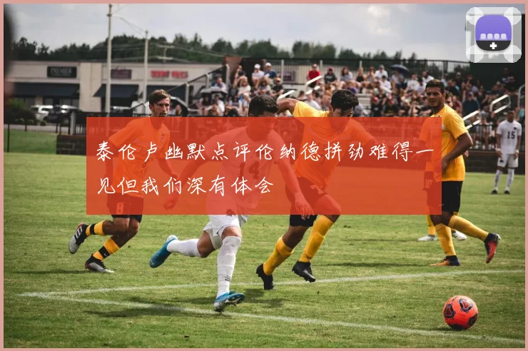 泰伦卢幽默点评伦纳德拼劲难得一见但我们深有体会