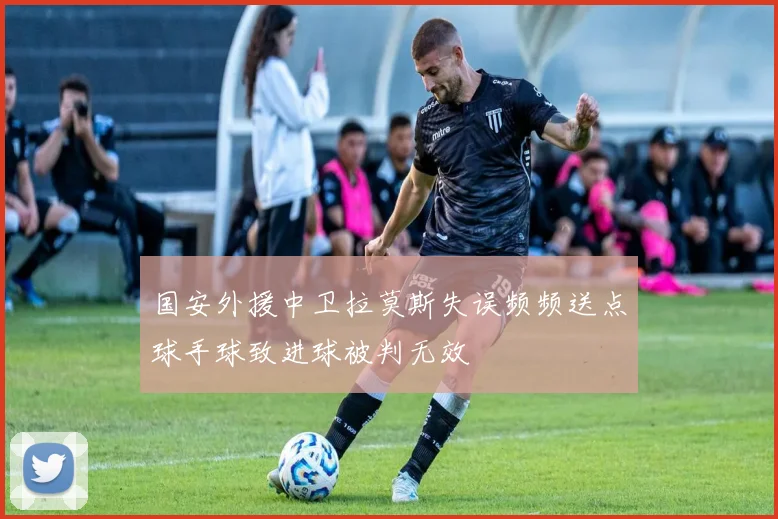国安外援中卫拉莫斯失误频频送点球手球致进球被判无效
