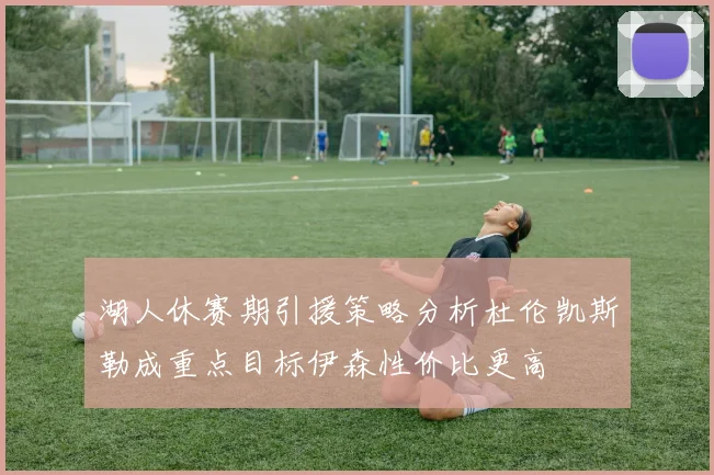 湖人休赛期引援策略分析杜伦凯斯勒成重点目标伊森性价比更高