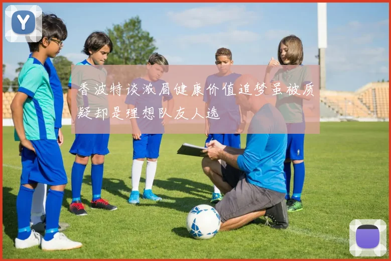 香波特谈浓眉健康价值追梦虽被质疑却是理想队友人选