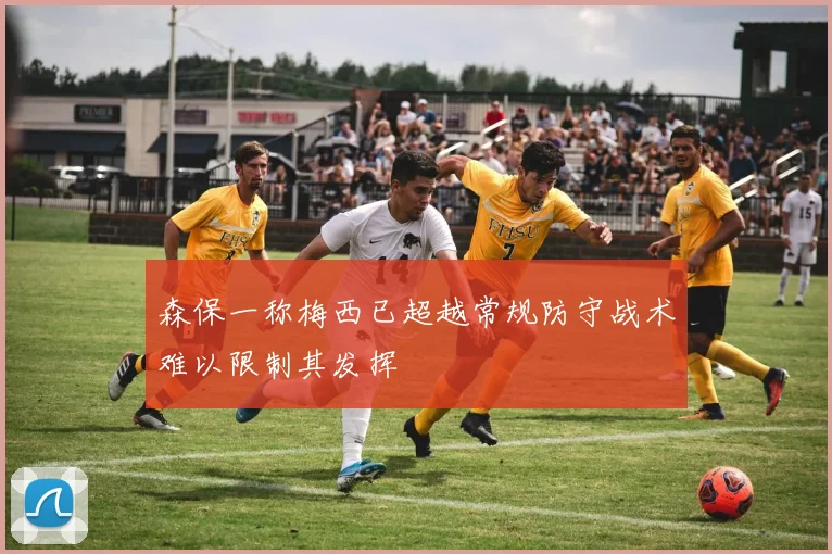 森保一称梅西已超越常规防守战术难以限制其发挥