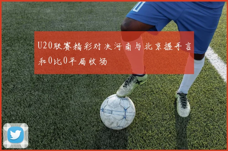 U20联赛精彩对决河南与北京握手言和0比0平局收场